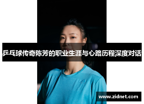 乒乓球传奇陈芳的职业生涯与心路历程深度对话