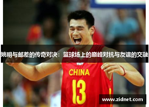 姚明与邮差的传奇对决：篮球场上的巅峰对抗与友谊的交融