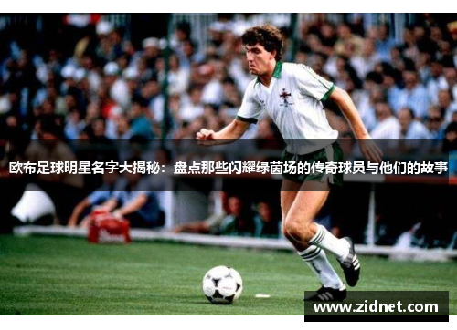 欧布足球明星名字大揭秘：盘点那些闪耀绿茵场的传奇球员与他们的故事