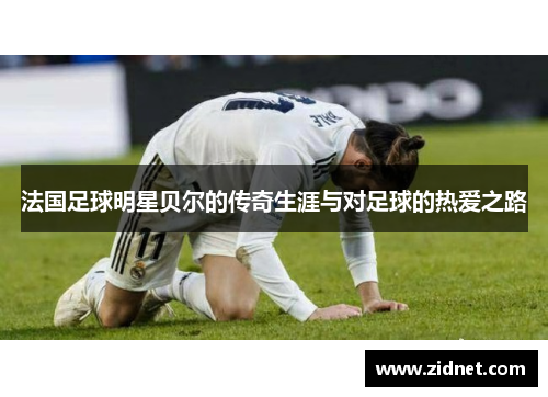 法国足球明星贝尔的传奇生涯与对足球的热爱之路