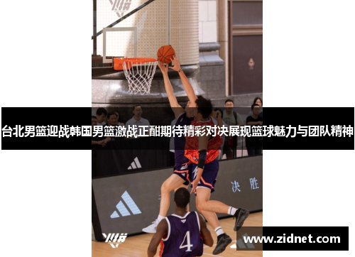 台北男篮迎战韩国男篮激战正酣期待精彩对决展现篮球魅力与团队精神
