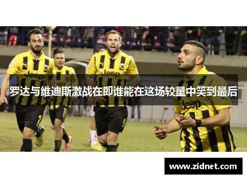 罗达与维迪斯激战在即谁能在这场较量中笑到最后