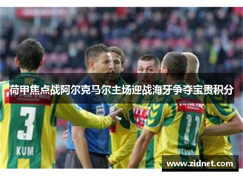 荷甲焦点战阿尔克马尔主场迎战海牙争夺宝贵积分